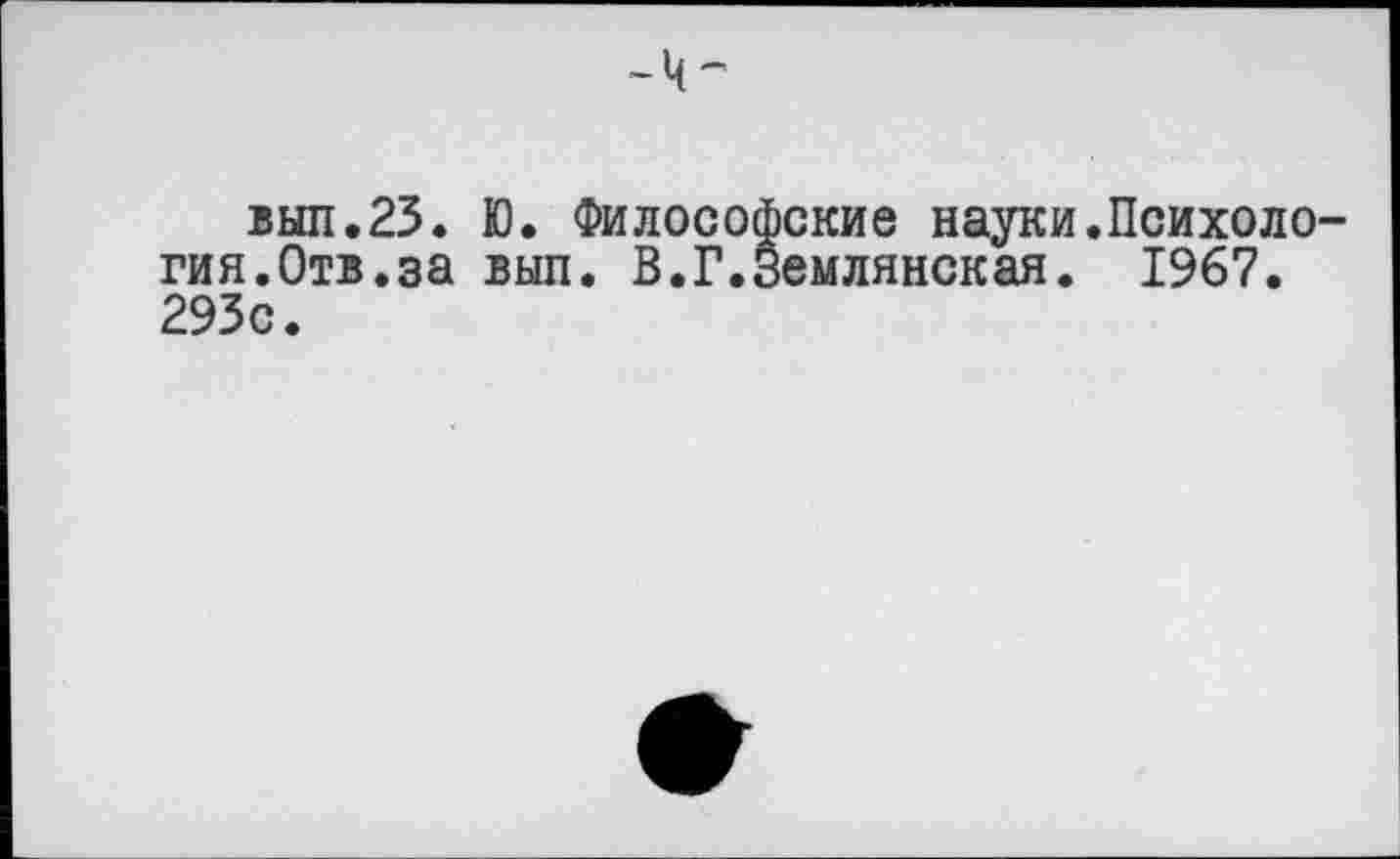 ﻿выл.23. Ю. Философские науки.Психоло гия.Отв.за вып. В.Г.Землянская. 1967. 293с.